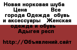 Новая норковая шуба  › Цена ­ 30 000 - Все города Одежда, обувь и аксессуары » Женская одежда и обувь   . Адыгея респ.